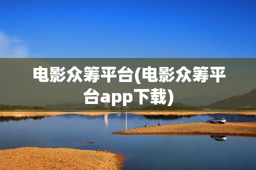 电影众筹平台(电影众筹平台app下载)