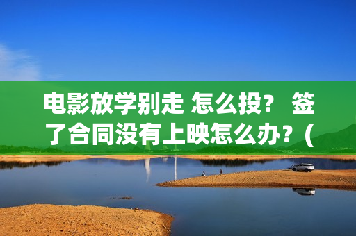 电影放学别走 怎么投？ 签了合同没有上映怎么办？(电影放学别走剧情介绍)
