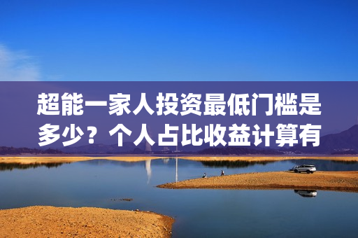 超能一家人投资最低门槛是多少？个人占比收益计算有公式吗？(超能一家人总投资)