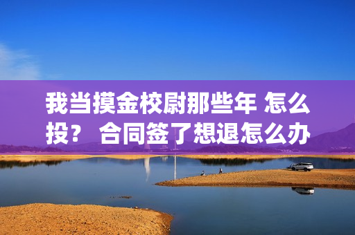 我当摸金校尉那些年 怎么投？ 合同签了想退怎么办？(我当摸金校尉那些番外)