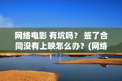 网络电影 有坑吗？ 签了合同没有上映怎么办？(网络上的电影)