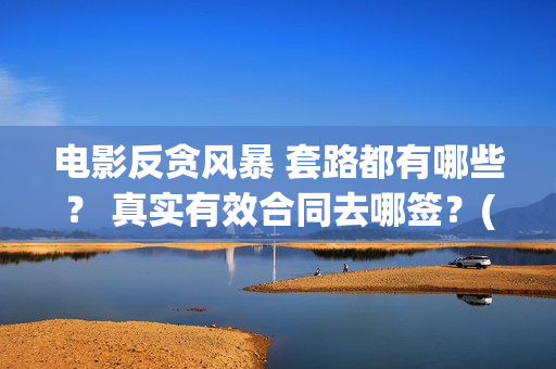 电影反贪风暴 套路都有哪些？ 真实有效合同去哪签？(电影反贪风暴5)