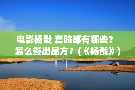 电影杨戬 套路都有哪些？ 怎么签出品方？(《杨戬》)