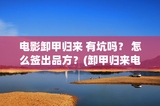 电影卸甲归来 有坑吗？ 怎么签出品方？(卸甲归来电影简介)