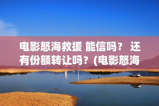 电影怒海救援 能信吗？ 还有份额转让吗？(电影怒海救援)