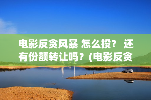 电影反贪风暴 怎么投？ 还有份额转让吗？(电影反贪风暴2在线观看免费高清)