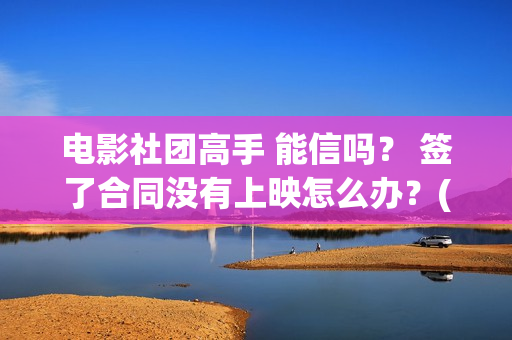 电影社团高手 能信吗？ 签了合同没有上映怎么办？(电影社团活动有哪些)
