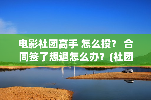电影社团高手 怎么投？ 合同签了想退怎么办？(社团高手电影演员名单)