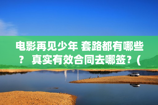 电影再见少年 套路都有哪些？ 真实有效合同去哪签？(电影再见少年演员表)