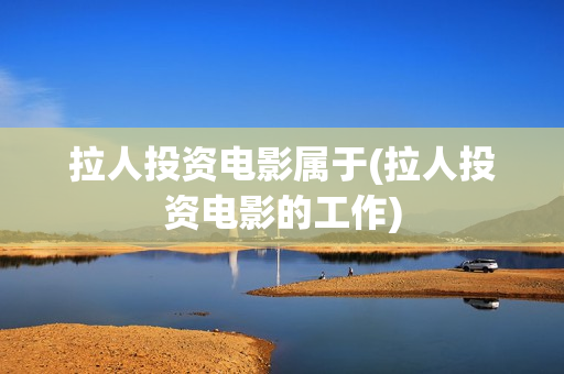 拉人投资电影属于(拉人投资电影的工作)