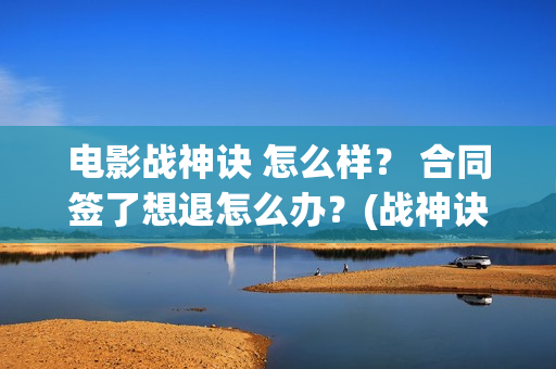 电影战神诀 怎么样？ 合同签了想退怎么办？(战神诀预告片)