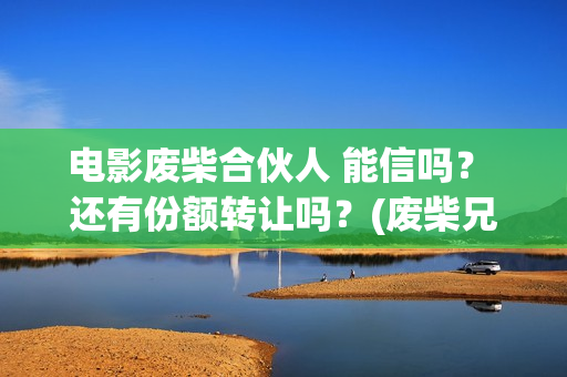电影废柴合伙人 能信吗? 还有份额转让吗?(废柴兄弟众筹吃火锅是哪一集) 电影废柴合伙人 能信吗? 还有份额转让吗?(废柴兄弟众筹吃火锅是哪一集)