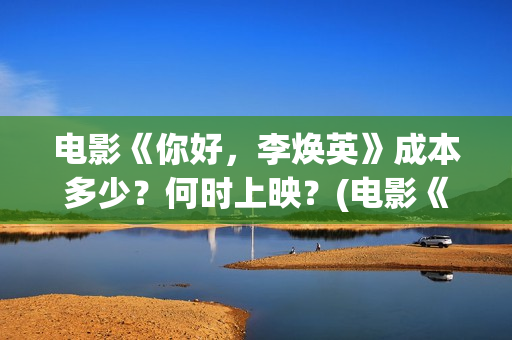 电影《你好，李焕英》成本多少？何时上映？(电影《你好,李焕英》小品完整版)