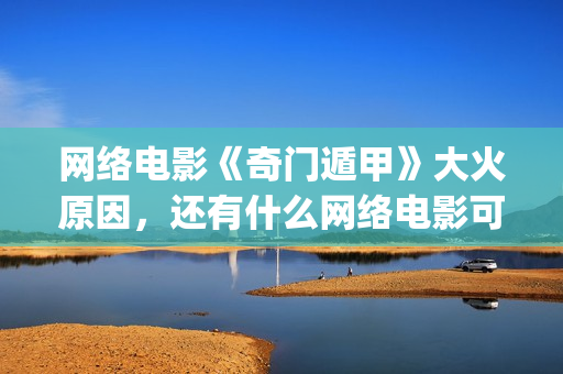 网络电影《奇门遁甲》大火原因，还有什么网络电影可以(电影奇门完整视频)