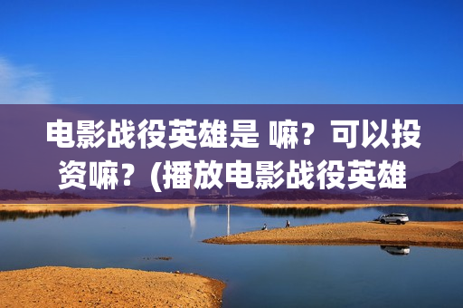 电影战役英雄是 嘛？可以投资嘛？(播放电影战役英雄)