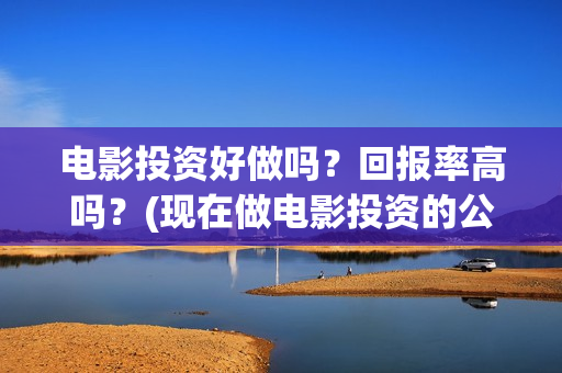 电影投资好做吗？回报率高吗？(现在做电影投资的公司好做吗)