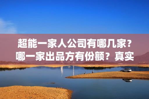 超能一家人公司有哪几家?哪一家出品方有份额?真实性高吗?(超能一家人简介) 超能一家人公司有哪几家?哪一家出品方有份额?真实性高吗?(超能一家人简介)