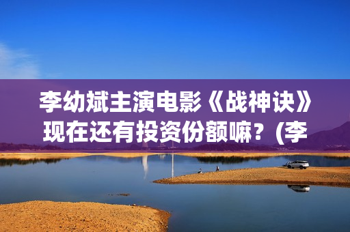李幼斌主演电影《战神诀》现在还有投资份额嘛？(李幼斌主演电影有哪些)