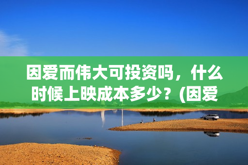 因爱而伟大可投资吗，什么时候上映成本多少？(因爱而伟大电影投资是真是假)
