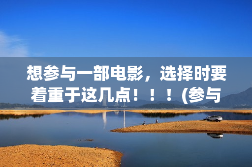 想参与一部电影，选择时要着重于这几点！！！(参与电影拍摄用英语怎么说)