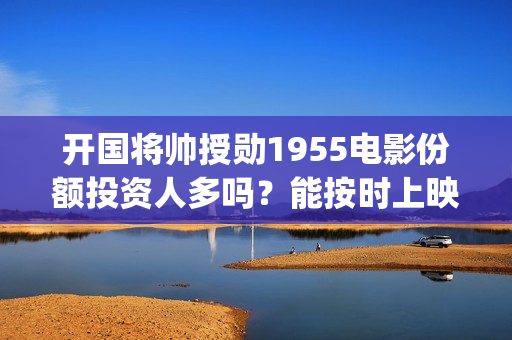开国将帅授勋1955电影份额投资人多吗？能按时上映(开国将帅授勋1955观后感)