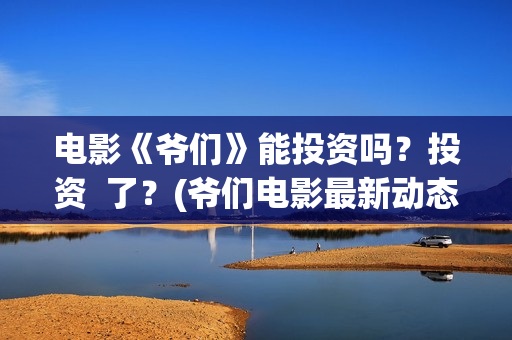 电影《爷们》能投资吗？投资  了？(爷们电影最新动态)