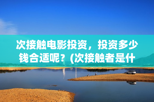 次接触电影投资，投资多少钱合适呢？(次接触者是什么)