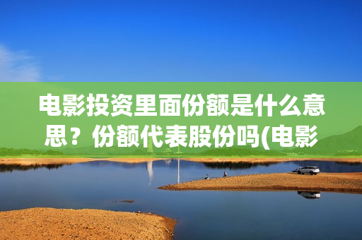 电影投资里面份额是什么意思？份额代表股份吗(电影投资商是什么人)