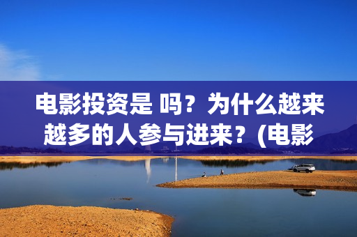 电影投资是 吗？为什么越来越多的人参与进来？(电影投资真实吗)