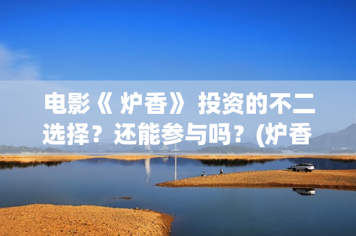 电影《 炉香》 投资的不二选择？还能参与吗？(炉香乍爇怎么读)