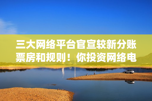 三大网络平台官宣较新分账票房和规则！你投资网络电影(中国三大网络公司是什么)