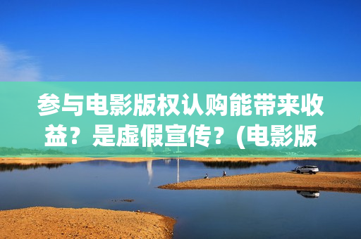 参与电影版权认购能带来收益？是虚假宣传？(电影版权申请流程及费用)