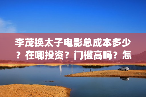 李茂换太子电影总成本多少？在哪投资？门槛高吗？怎么投资？(李茂换太子电影制作成本)