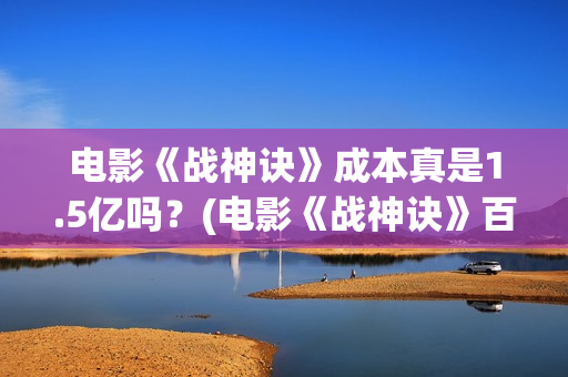 电影《战神诀》成本真是1.5亿吗？(电影《战神诀》百度百科)
