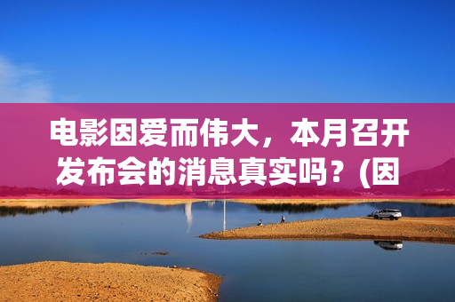 电影因爱而伟大，本月召开发布会的消息真实吗？(因爱而伟大电影简介)