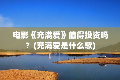 电影《充满爱》值得投资吗？(充满爱是什么歌)