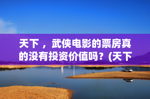 天下 ，武侠电影的票房真的没有投资价值吗？(天下第一武侠剧的巅峰之作)