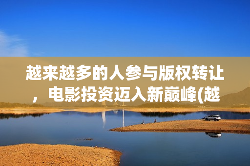 越来越多的人参与版权转让，电影投资迈入新巅峰(越来越多人参与的成语)