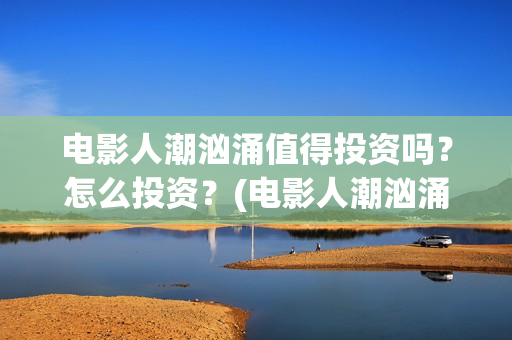 电影人潮汹涌值得投资吗？怎么投资？(电影人潮汹涌咋样)