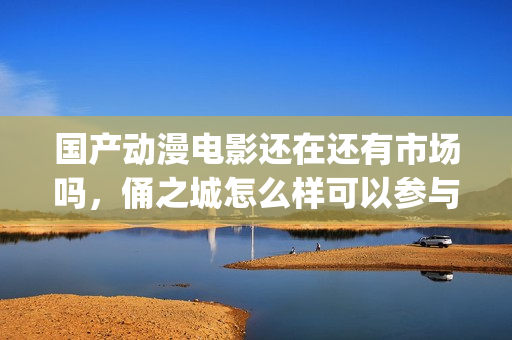 国产动漫电影还在还有市场吗，俑之城怎么样可以参与吗(国产动漫电影有什么好看的推荐)