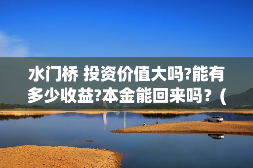 水门桥 投资价值大吗?能有多少收益?本金能回来吗？(水门桥可以投资吗)
