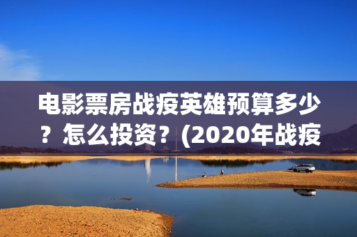 电影票房战疫英雄预算多少？怎么投资？(2020年战疫电影)