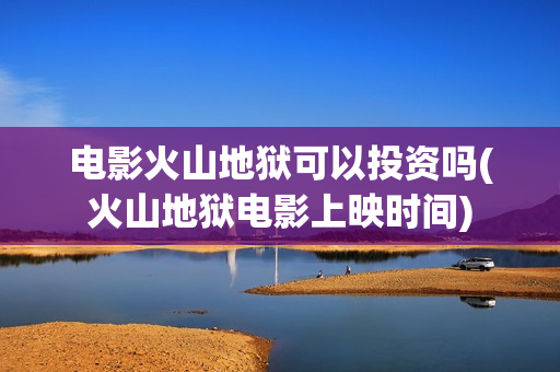 电影火山地狱可以投资吗(火山地狱电影上映时间)
