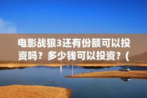 电影战狼3还有份额可以投资吗？多少钱可以投资？(战狼3还上映吗)