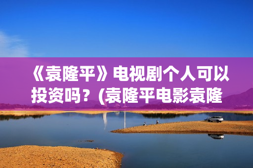 《袁隆平》电视剧个人可以投资吗？(袁隆平电影袁隆平)