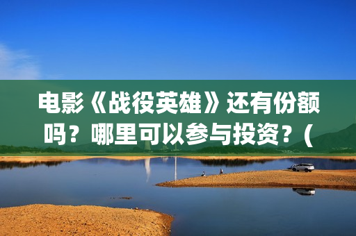 电影《战役英雄》还有份额吗？哪里可以参与投资？(战役英雄上映时间)