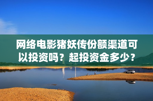 网络电影猪妖传份额渠道可以投资吗？起投资金多少？(猪妖传电影hd)