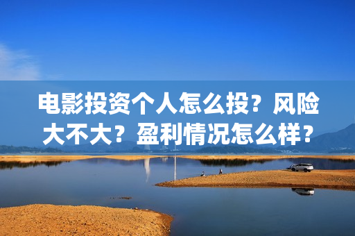 电影投资个人怎么投？风险大不大？盈利情况怎么样？(个人投资电影需要注意什么)