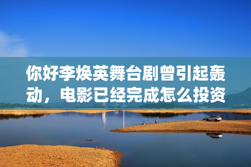 你好李焕英舞台剧曾引起轰动，电影已经完成怎么投资？(你好李焕英 跳舞)