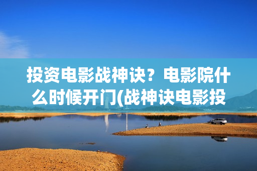 投资电影战神诀？电影院什么时候开门(战神诀电影投资方)